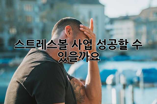 스트레스볼 사업, 성공할 수 있을까요?
