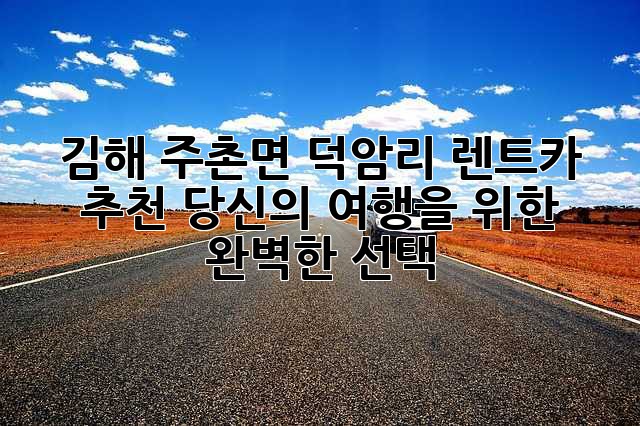김해 주촌면 덕암리 렌트카 추천: 당신의 여행을 위한 완벽한 선택